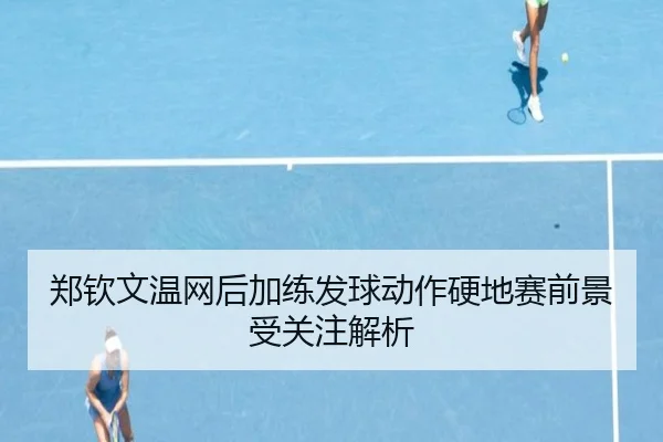 郑钦文温网后加练发球动作硬地赛前景受关注解析