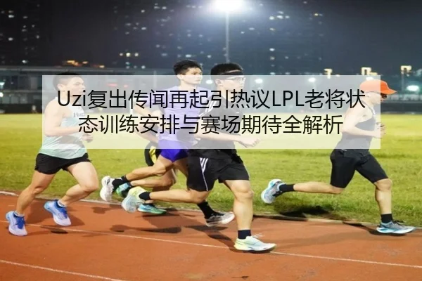 Uzi复出传闻再起引热议LPL老将状态训练安排与赛场期待全解析