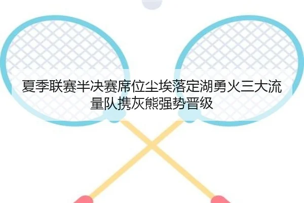 夏季联赛半决赛席位尘埃落定湖勇火三大流量队携灰熊强势晋级
