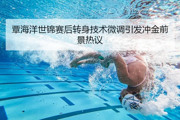 覃海洋世锦赛后转身技术微调引发冲金前景热议