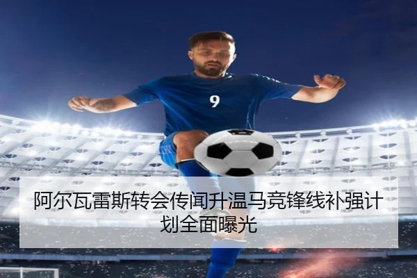 阿尔瓦雷斯转会传闻升温马竞锋线补强计划全面曝光